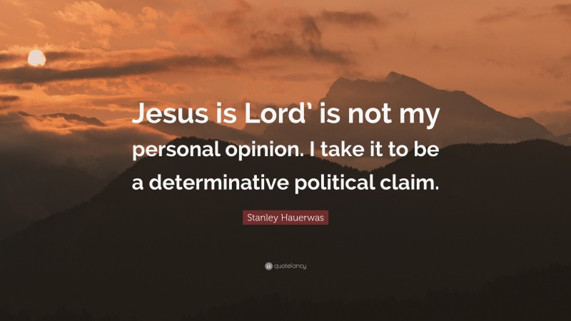 Stanley Hauerwas Quote: “Jesus is Lord’ is not my personal opinion. I take it to be a determinative political claim.”