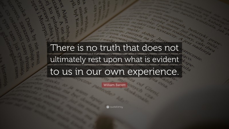 William Barrett Quote: “There is no truth that does not ultimately rest upon what is evident to us in our own experience.”