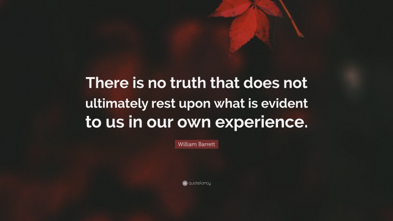 William Barrett Quote: “There is no truth that does not ultimately rest upon what is evident to us in our own experience.”