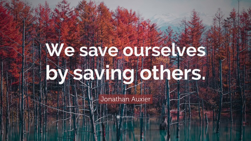 Jonathan Auxier Quote: “We save ourselves by saving others.”