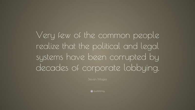 Steven Magee Quote: “Very few of the common people realize that the political and legal systems have been corrupted by decades of corporate lobbying.”