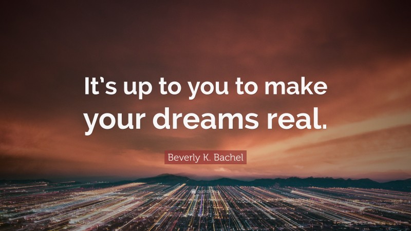 Beverly K. Bachel Quote: “It’s up to you to make your dreams real.”