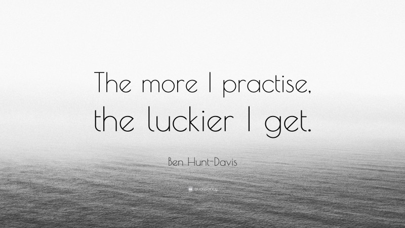 Ben Hunt-Davis Quote: “The more I practise, the luckier I get.”