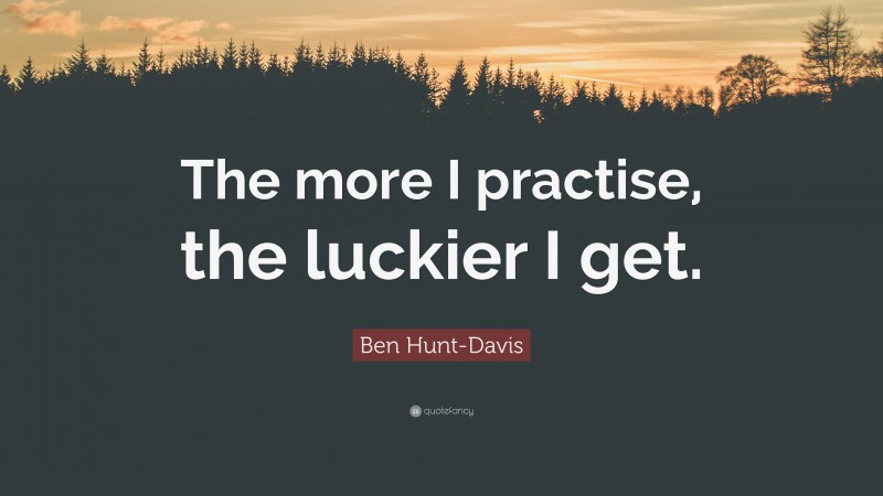 Ben Hunt-Davis Quote: “The more I practise, the luckier I get.”