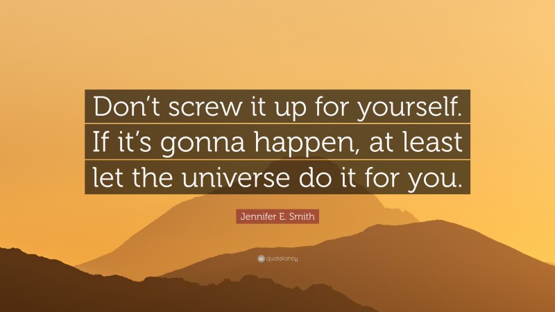 Jennifer E. Smith Quote: “Don’t screw it up for yourself. If it’s gonna happen, at least let the universe do it for you.”