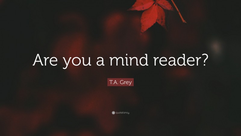 T.A. Grey Quote: “Are you a mind reader?”