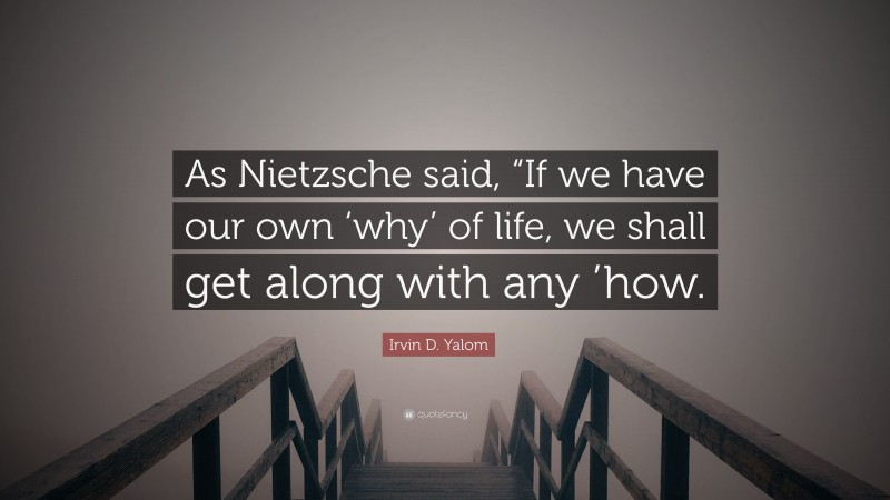 Irvin D. Yalom Quote: “As Nietzsche said, “If we have our own ‘why’ of life, we shall get along with any ’how.”