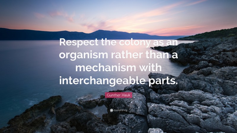 Gunther Hauk Quote: “Respect the colony as an organism rather than a mechanism with interchangeable parts.”