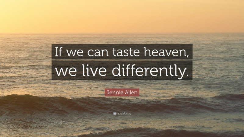 Jennie Allen Quote: “If we can taste heaven, we live differently.”