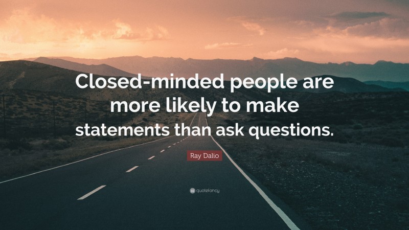 Ray Dalio Quote: “Closed-minded people are more likely to make statements than ask questions.”