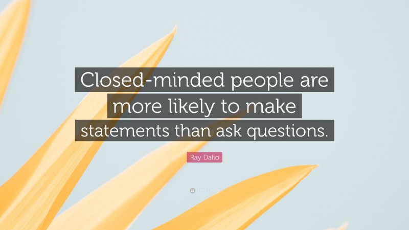 Ray Dalio Quote: “Closed-minded people are more likely to make statements than ask questions.”