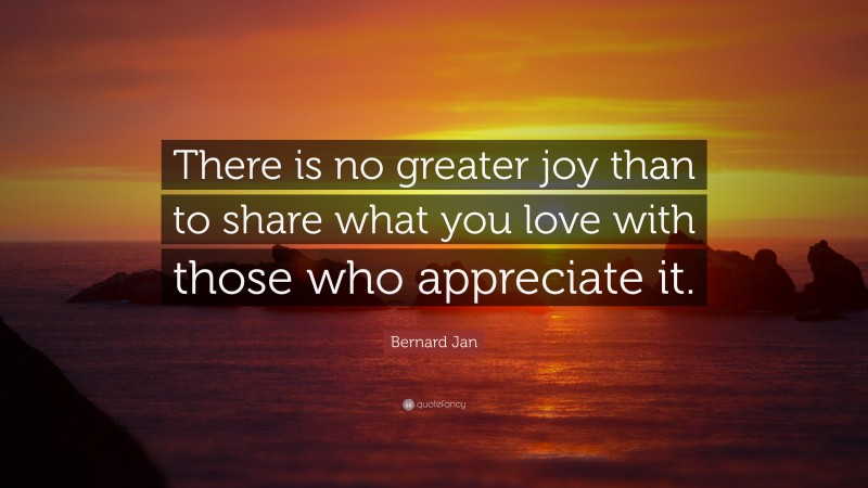 Bernard Jan Quote: “There is no greater joy than to share what you love with those who appreciate it.”