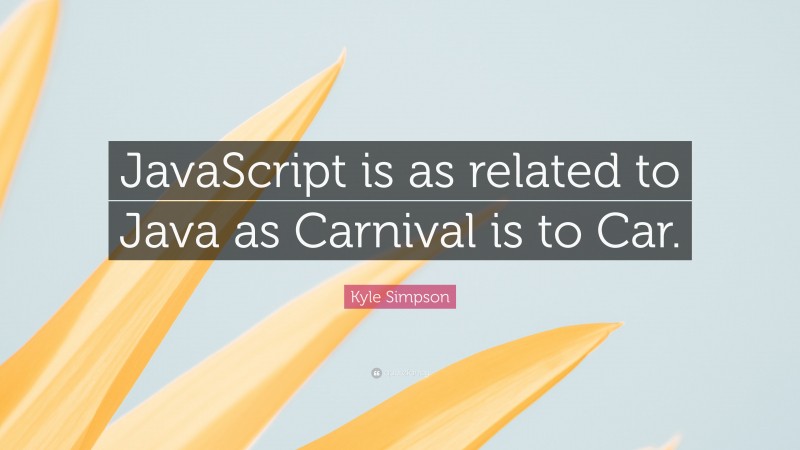 Kyle Simpson Quote: “JavaScript is as related to Java as Carnival is to Car.”