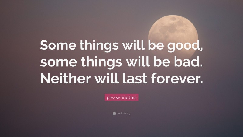 pleasefindthis Quote: “Some things will be good, some things will be bad. Neither will last forever.”