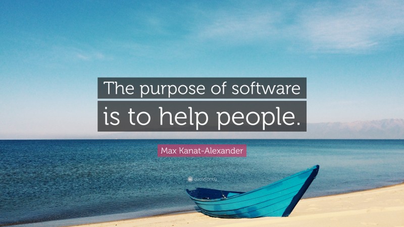 Max Kanat-Alexander Quote: “The purpose of software is to help people.”