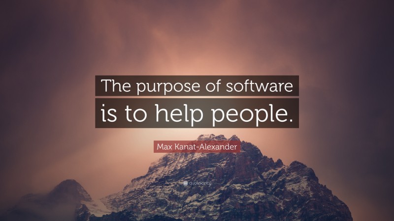 Max Kanat-Alexander Quote: “The purpose of software is to help people.”