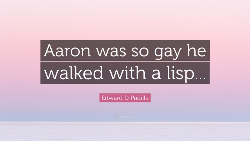 Edward D Padilla Quote: “Aaron was so gay he walked with a lisp...”