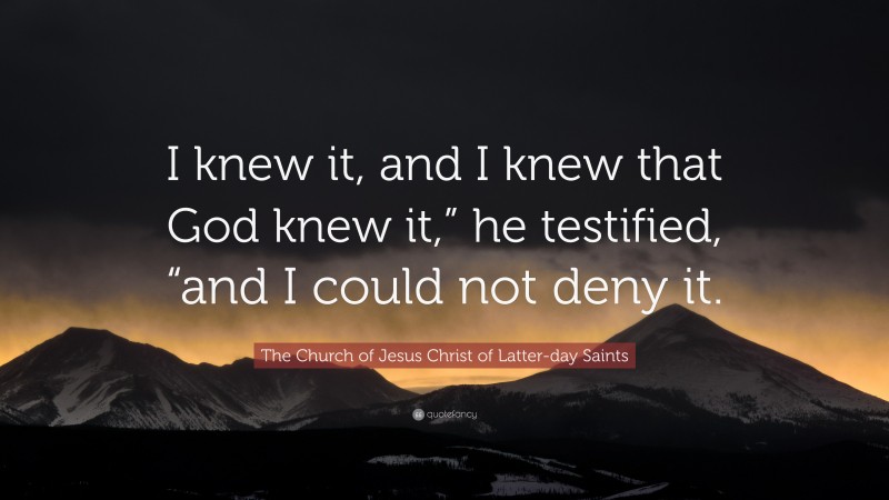 The Church of Jesus Christ of Latter-day Saints Quote: “I knew it, and I knew that God knew it,” he testified, “and I could not deny it.”