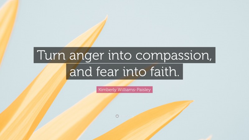 Kimberly Williams-Paisley Quote: “Turn anger into compassion, and fear into faith.”