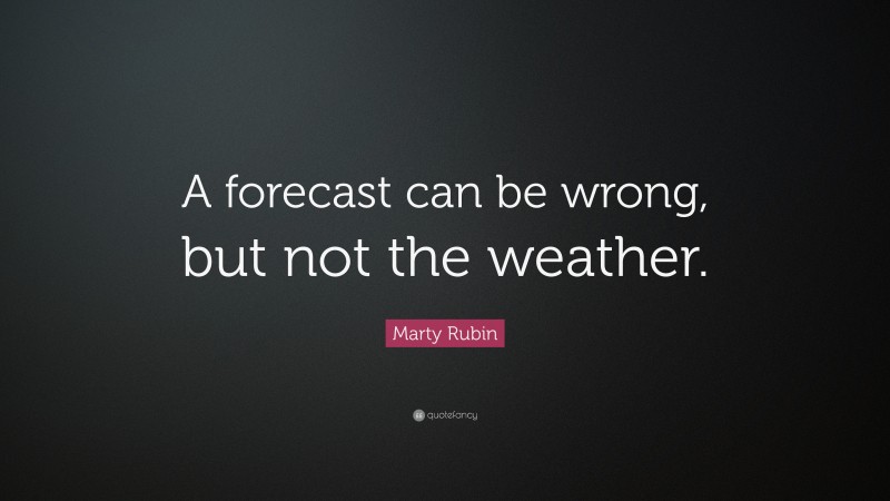 Marty Rubin Quote: “A forecast can be wrong, but not the weather.”