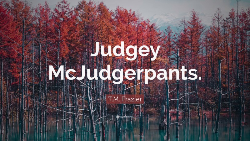 T.M. Frazier Quote: “Judgey McJudgerpants.”