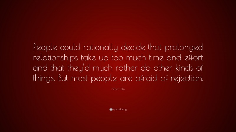 Albert Ellis Quote: “People could rationally decide that prolonged relationships take up too much time and effort and that they’d much rather do other kinds of things. But most people are afraid of rejection.”