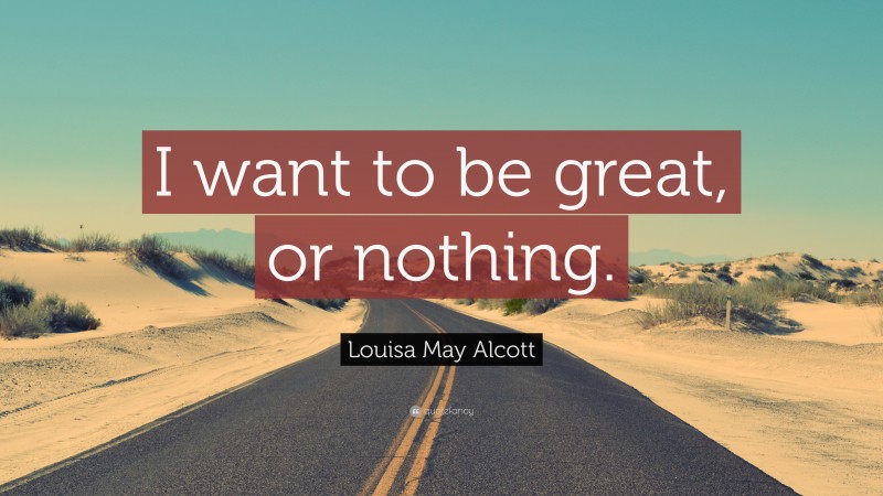 Louisa May Alcott Quote: “I want to be great, or nothing.”