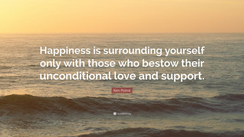 Ken Poirot Quote: “Happiness is surrounding yourself only with those who bestow their unconditional love and support.”