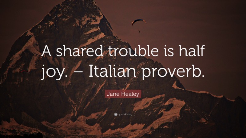 Jane Healey Quote: “A shared trouble is half joy. – Italian proverb.”