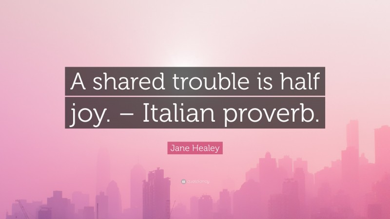 Jane Healey Quote: “A shared trouble is half joy. – Italian proverb.”