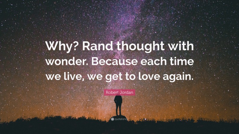 Robert Jordan Quote: “Why? Rand thought with wonder. Because each time we live, we get to love again.”