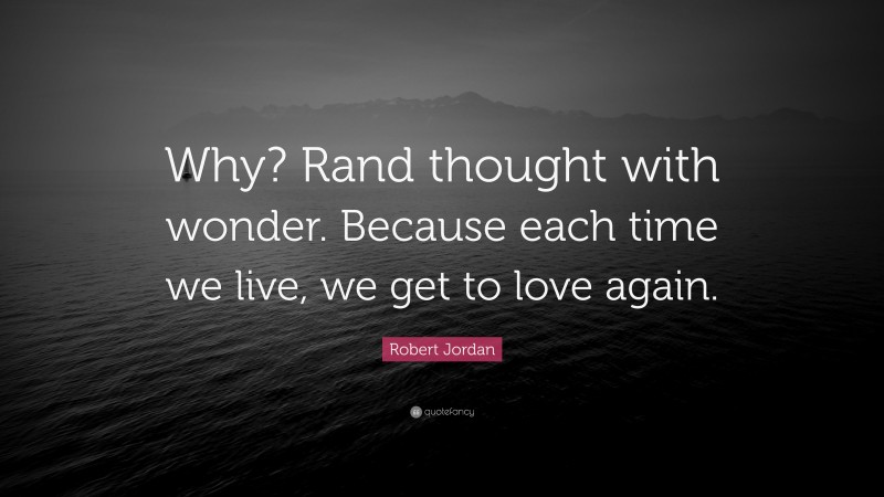 Robert Jordan Quote: “Why? Rand thought with wonder. Because each time we live, we get to love again.”