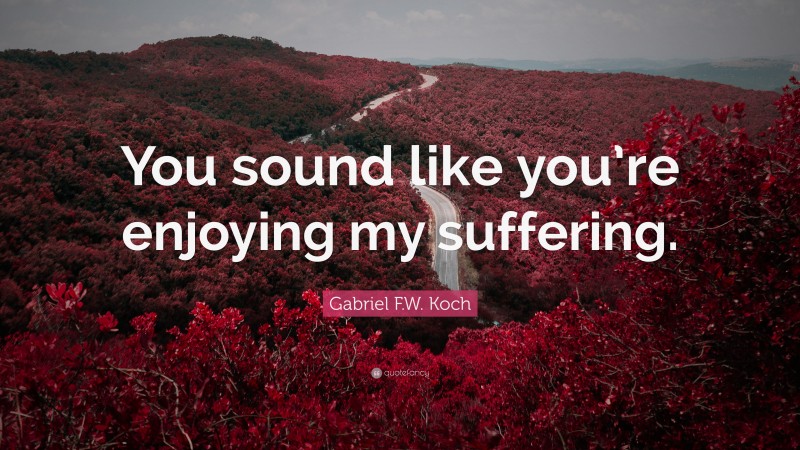 Gabriel F.W. Koch Quote: “You sound like you’re enjoying my suffering.”