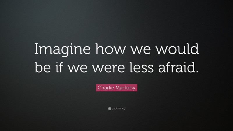 Charlie Mackesy Quote: “Imagine how we would be if we were less afraid.”