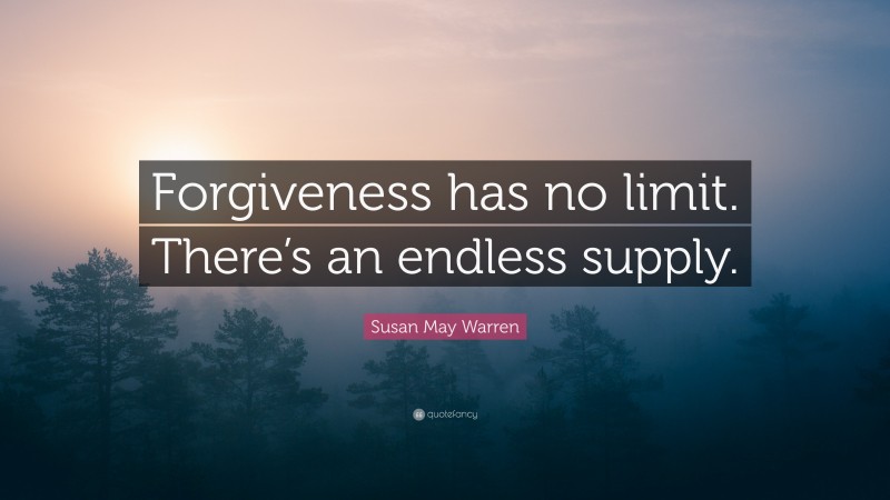 Susan May Warren Quote: “Forgiveness has no limit. There’s an endless supply.”