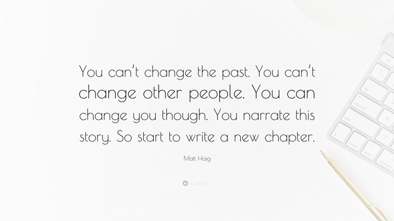 Matt Haig Quote: “You can’t change the past. You can’t change other people. You can change you though. You narrate this story. So start to write a new chapter.”