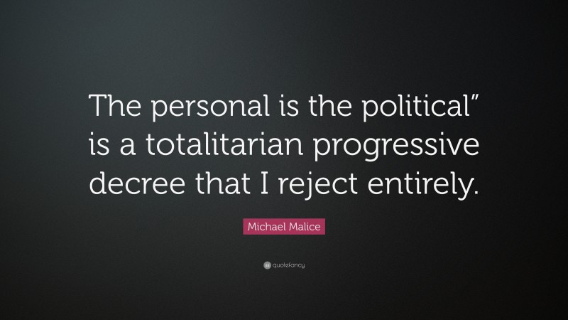 Michael Malice Quote: “The personal is the political” is a totalitarian progressive decree that I reject entirely.”