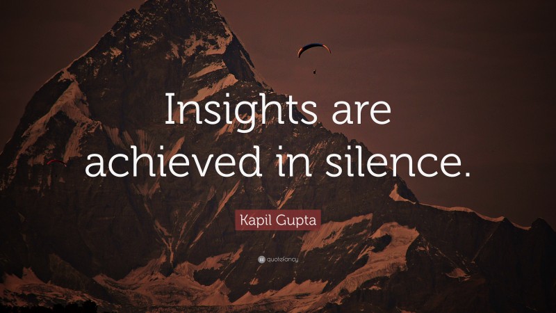 Kapil Gupta Quote: “Insights are achieved in silence.”