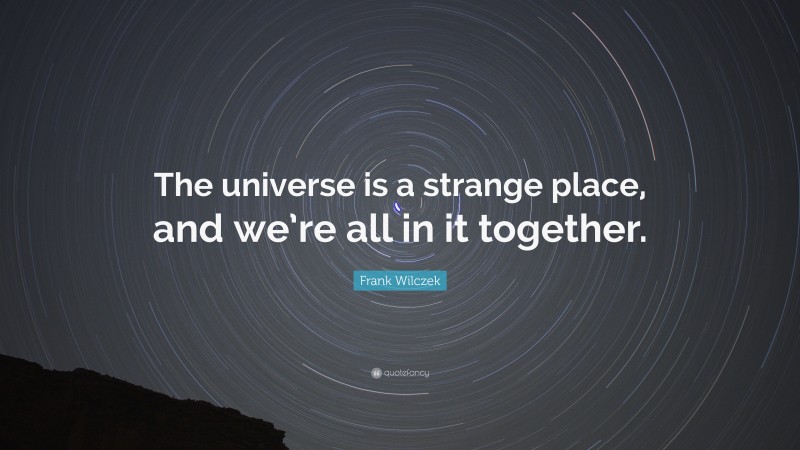 Frank Wilczek Quote: “The universe is a strange place, and we’re all in it together.”