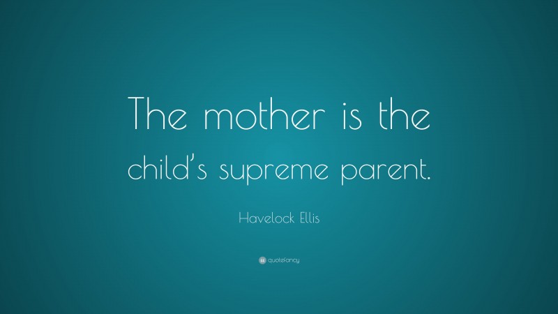 Havelock Ellis Quote: “The mother is the child’s supreme parent.”