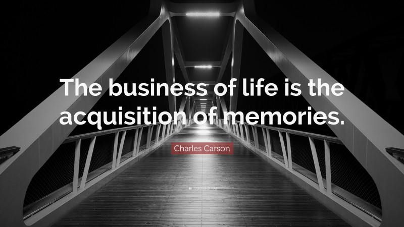 Charles Carson Quote: “The business of life is the acquisition of memories.”