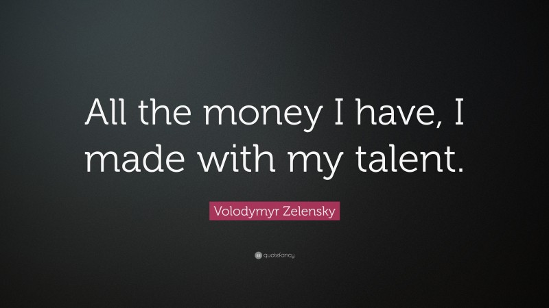 Volodymyr Zelensky Quote: “All the money I have, I made with my talent.”