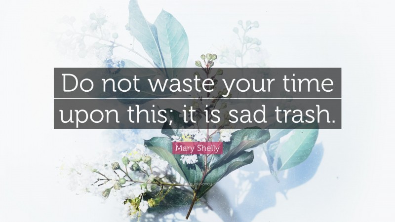Mary Shelly Quote: “Do not waste your time upon this; it is sad trash.”