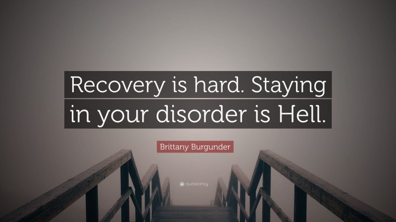 Brittany Burgunder Quote: “Recovery is hard. Staying in your disorder is Hell.”