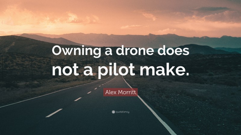 Alex Morritt Quote: “Owning a drone does not a pilot make.”