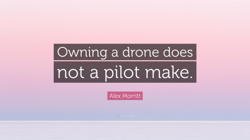 Alex Morritt Quote: “Owning a drone does not a pilot make.”