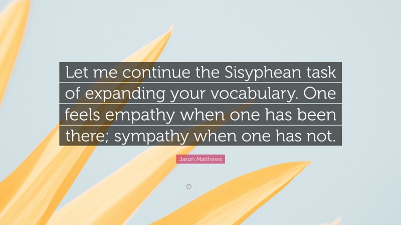 Jason Matthews Quote: “Let me continue the Sisyphean task of expanding your vocabulary. One feels empathy when one has been there; sympathy when one has not.”