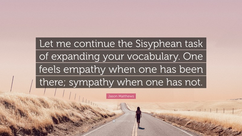 Jason Matthews Quote: “Let me continue the Sisyphean task of expanding your vocabulary. One feels empathy when one has been there; sympathy when one has not.”