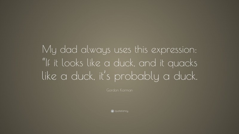 Gordon Korman Quote: “My dad always uses this expression: “If it looks like a duck, and it quacks like a duck, it’s probably a duck.”
