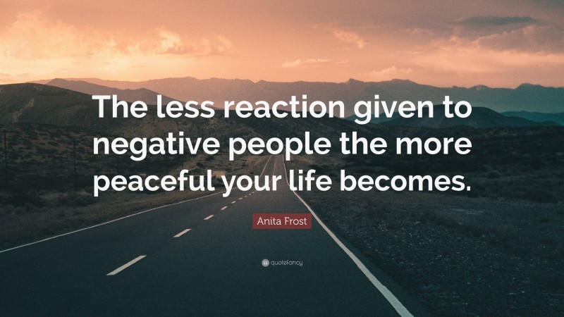 Anita Frost Quote: “The less reaction given to negative people the more peaceful your life becomes.”